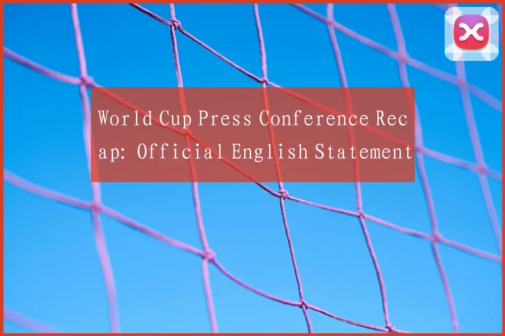 World Cup Press Conference Recap: Official English Statement and Key Quotes