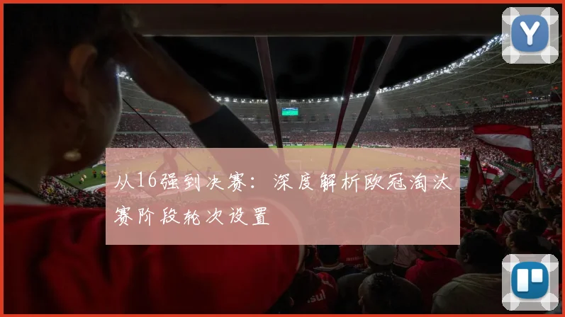 从16强到决赛：深度解析欧冠淘汰赛阶段轮次设置