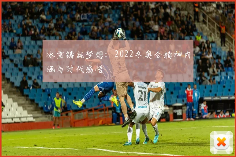冰雪铸就梦想：2022冬奥会精神内涵与时代感悟