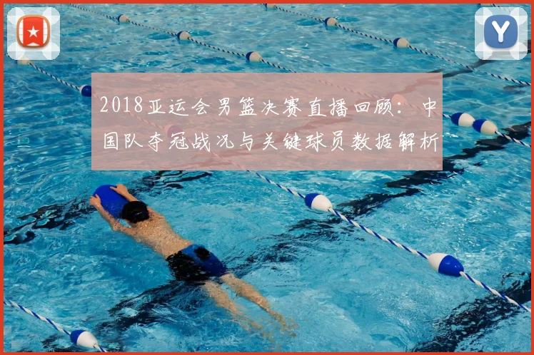 2018亚运会男篮决赛直播回顾：中国队夺冠战况与关键球员数据解析