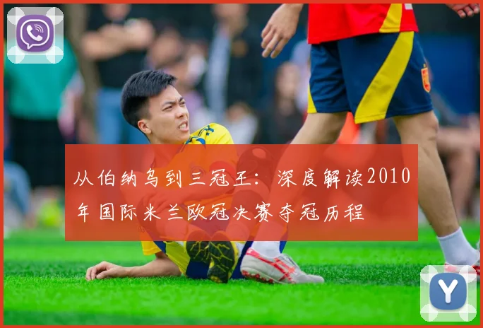 从伯纳乌到三冠王：深度解读2010年国际米兰欧冠决赛夺冠历程