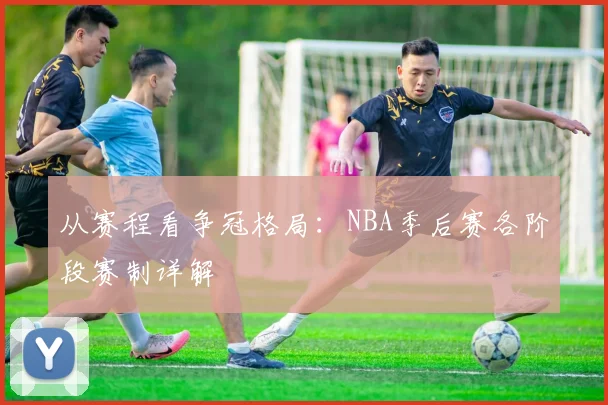 从赛程看争冠格局：NBA季后赛各阶段赛制详解