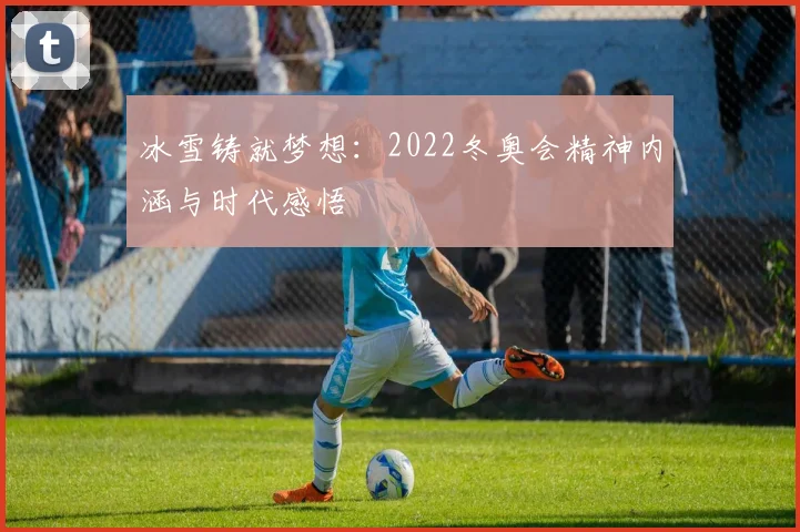 冰雪铸就梦想：2022冬奥会精神内涵与时代感悟