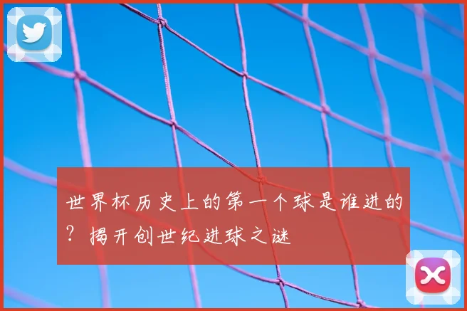 世界杯历史上的第一个球是谁进的？揭开创世纪进球之谜