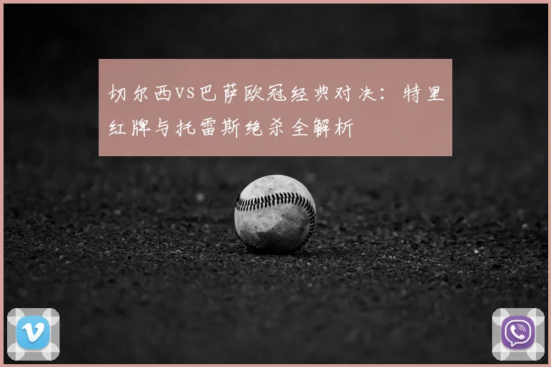 切尔西vs巴萨欧冠经典对决：特里红牌与托雷斯绝杀全解析