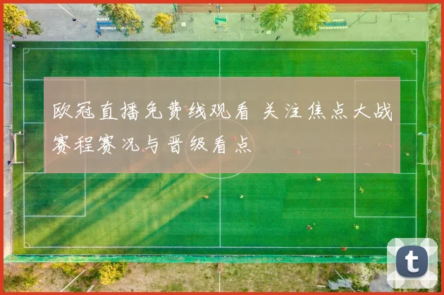 欧冠直播免费线观看 关注焦点大战赛程赛况与晋级看点