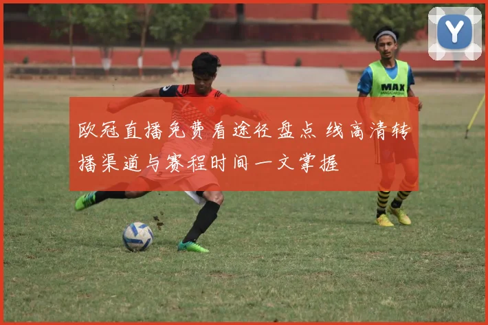 欧冠直播免费看途径盘点 线高清转播渠道与赛程时间一文掌握