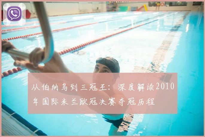 从伯纳乌到三冠王：深度解读2010年国际米兰欧冠决赛夺冠历程