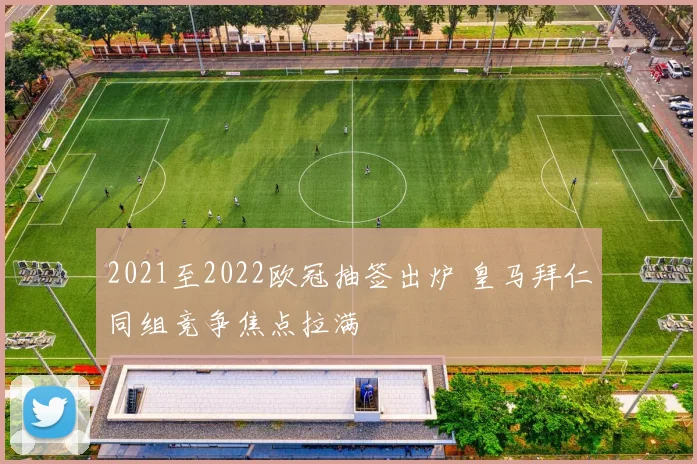 2021至2022欧冠抽签出炉 皇马拜仁同组竞争焦点拉满