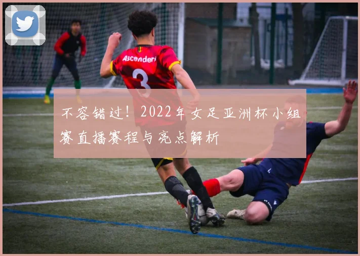 不容错过！2022年女足亚洲杯小组赛直播赛程与亮点解析