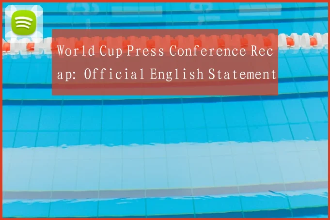 World Cup Press Conference Recap: Official English Statement and Key Quotes