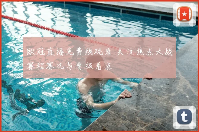 欧冠直播免费线观看 关注焦点大战赛程赛况与晋级看点