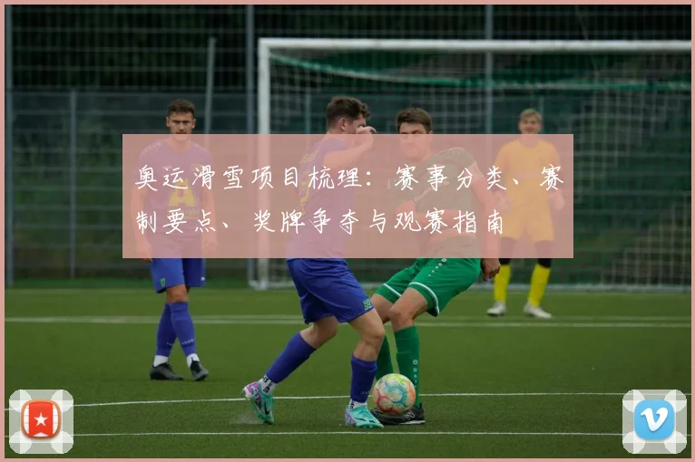 奥运滑雪项目梳理：赛事分类、赛制要点、奖牌争夺与观赛指南